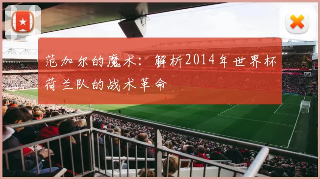 范加尔的魔术：解析2014年世界杯荷兰队的战术革命