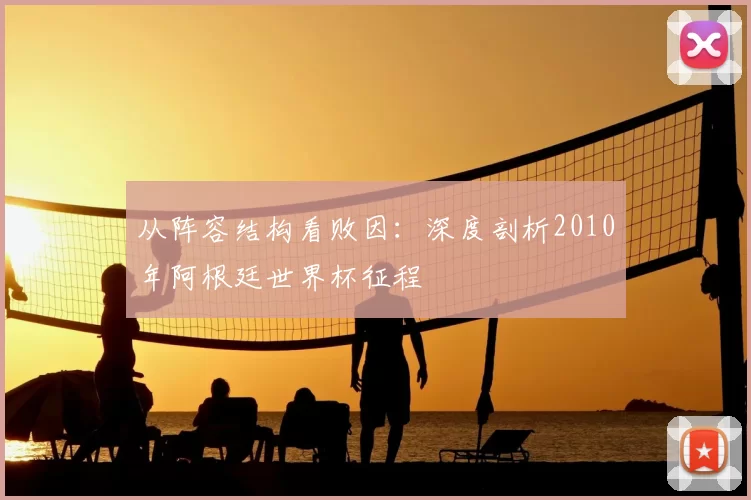 从阵容结构看败因:深度剖析2010年阿根廷世界杯征程