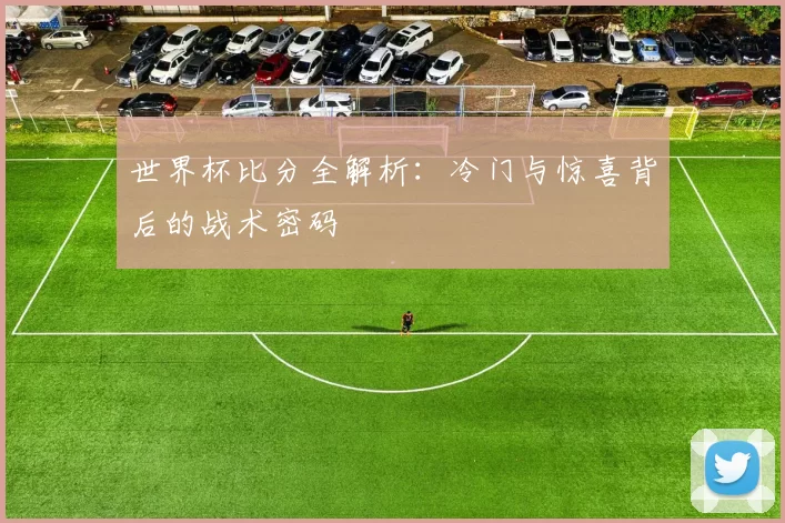 世界杯比分全解析:冷门与惊喜背后的战术密码