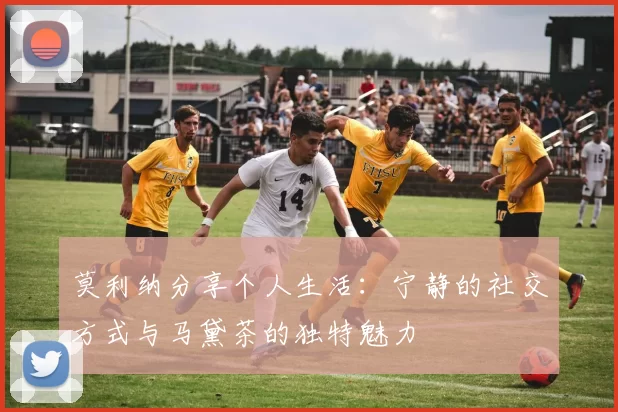 莫利纳分享个人生活:宁静的社交方式与马黛茶的独特魅力