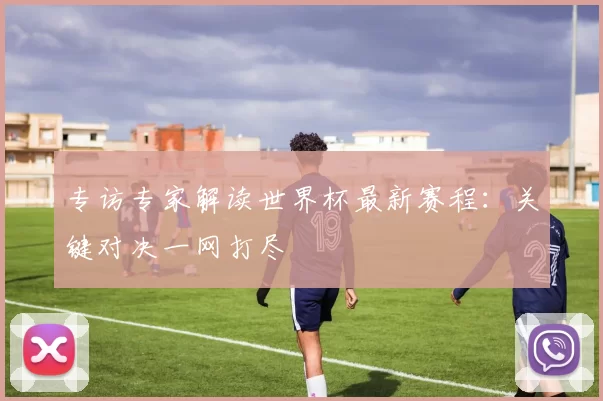专访专家解读世界杯最新赛程：关键对决一网打尽