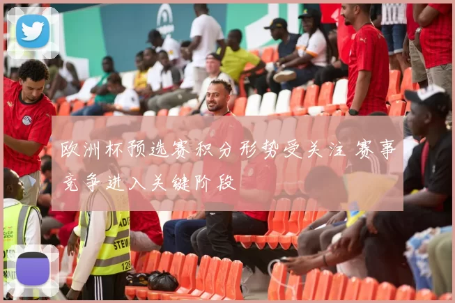 欧洲杯预选赛积分形势受关注 赛事竞争进入关键阶段