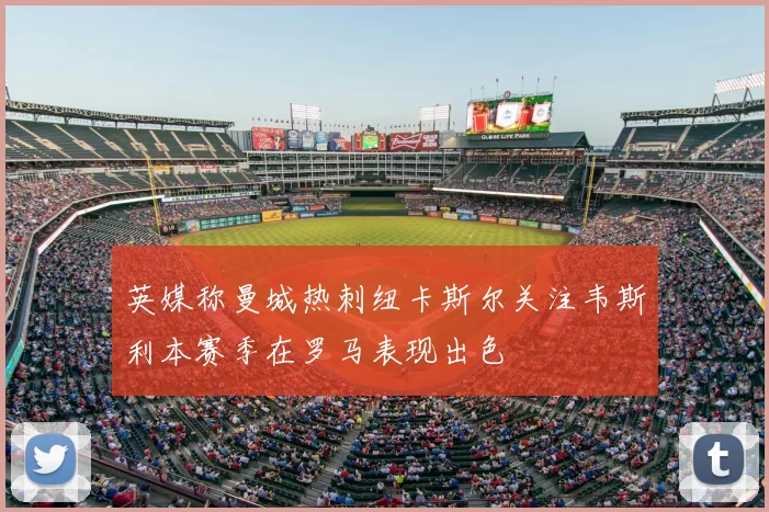 英媒称曼城热刺纽卡斯尔关注韦斯利本赛季在罗马表现出色