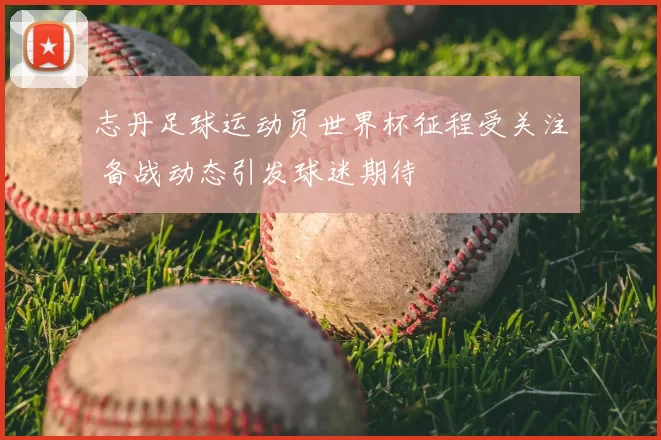 志丹足球运动员世界杯征程受关注 备战动态引发球迷期待