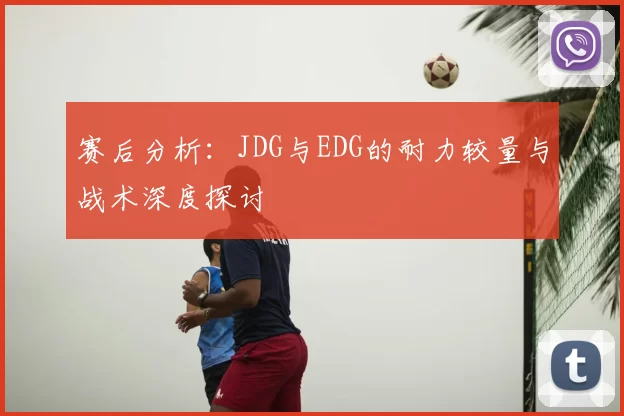 赛后分析:JDG与EDG的耐力较量与战术深度探讨