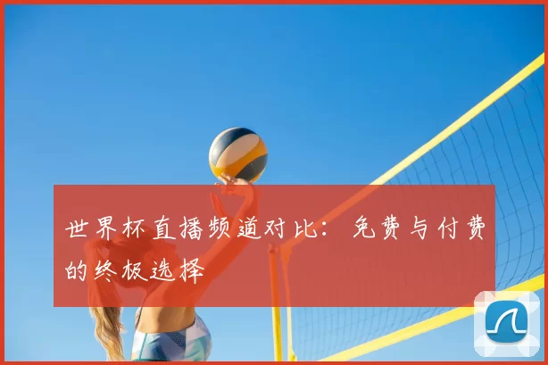 世界杯直播频道对比：免费与付费的终极选择