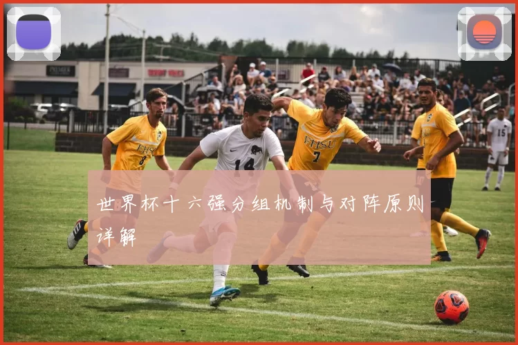 世界杯十六强分组机制与对阵原则详解