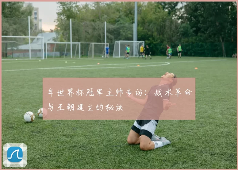 年世界杯冠军主帅专访:战术革命与王朝建立的秘诀