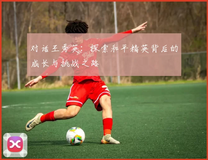 对话王秀英:探索和平精英背后的成长与挑战之路