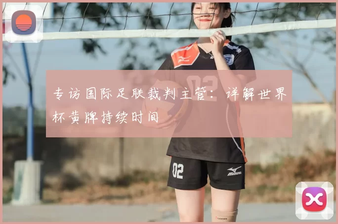 专访国际足联裁判主管:详解世界杯黄牌持续时间