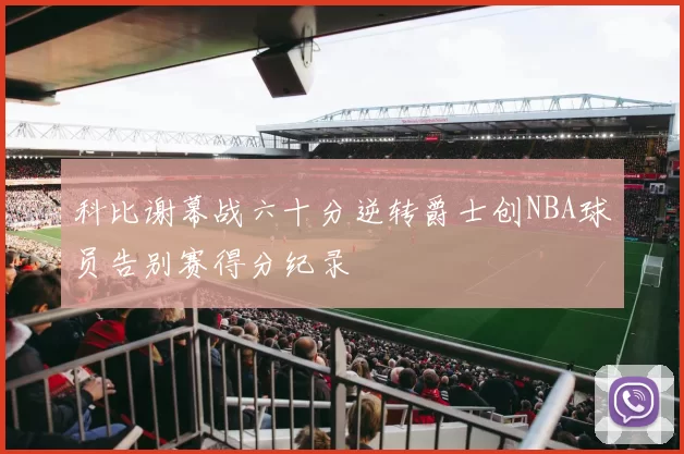 科比谢幕战六十分逆转爵士创NBA球员告别赛得分纪录