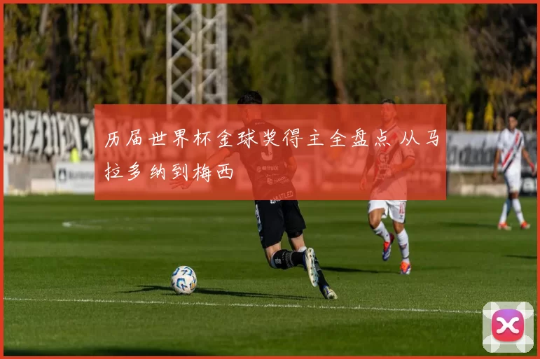 历届世界杯金球奖得主全盘点 从马拉多纳到梅西