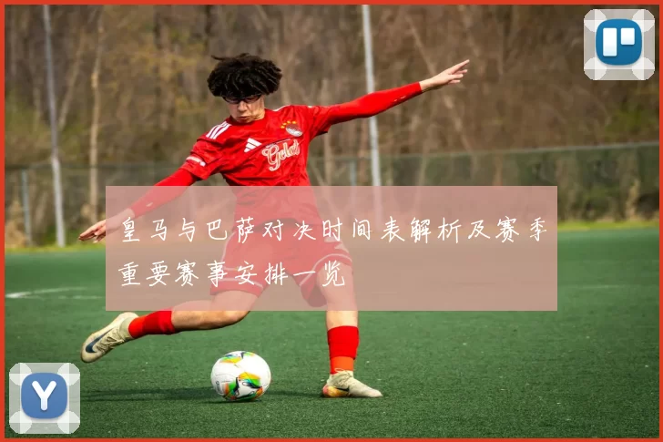 皇马与巴萨对决时间表解析及赛季重要赛事安排一览