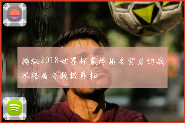 揭秘2018世界杯最终排名背后的战术格局与数据真相