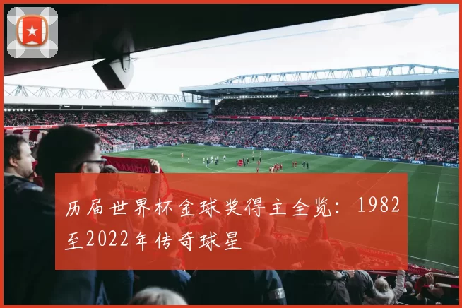 历届世界杯金球奖得主全览:1982至2022年传奇球星