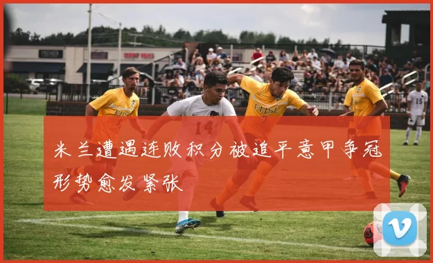 米兰遭遇连败积分被追平意甲争冠形势愈发紧张