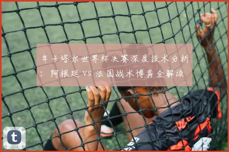 年卡塔尔世界杯决赛深度技术分析：阿根廷 vs 法国战术博弈全解读