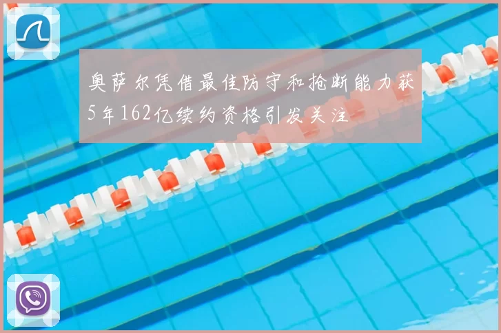 奥萨尔凭借最佳防守和抢断能力获5年162亿续约资格引发关注