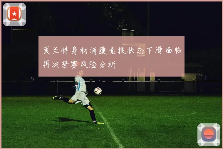 莫兰特身材消瘦竞技状态下滑面临再次禁赛风险分析