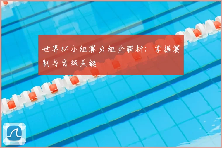 世界杯小组赛分组全解析：掌握赛制与晋级关键