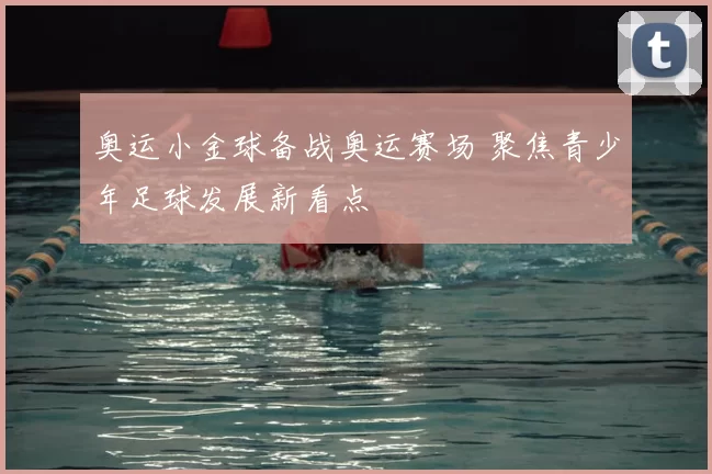 奥运小金球备战奥运赛场 聚焦青少年足球发展新看点