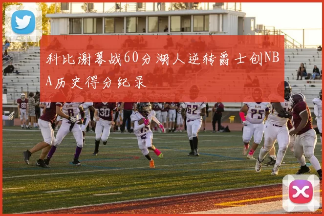 科比谢幕战60分湖人逆转爵士创NBA历史得分纪录
