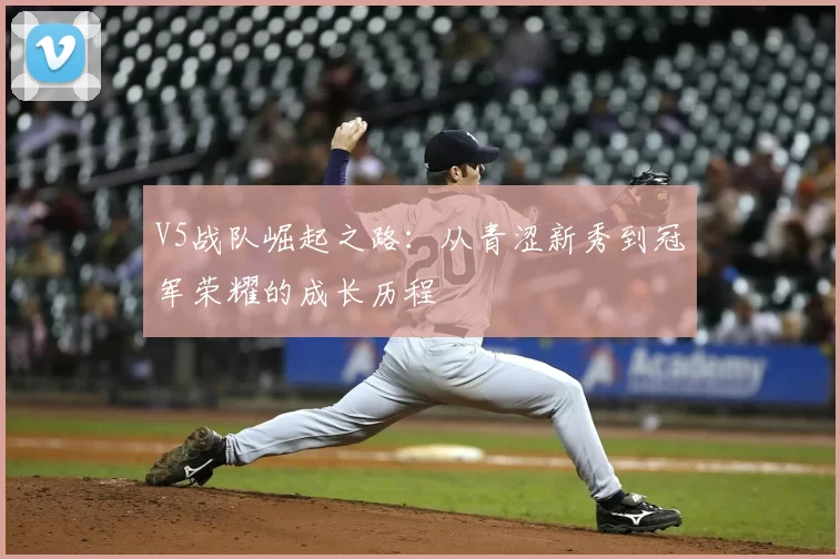 V5战队崛起之路：从青涩新秀到冠军荣耀的成长历程