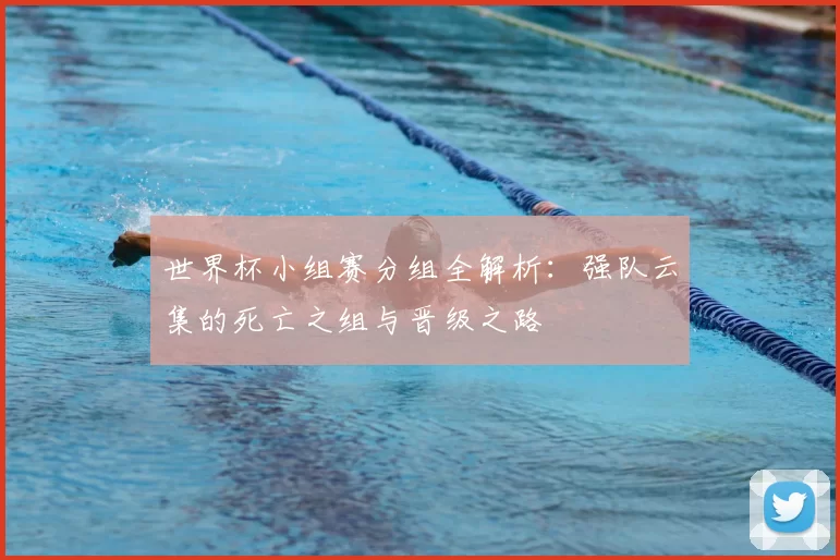 世界杯小组赛分组全解析:强队云集的死亡之组与晋级之路