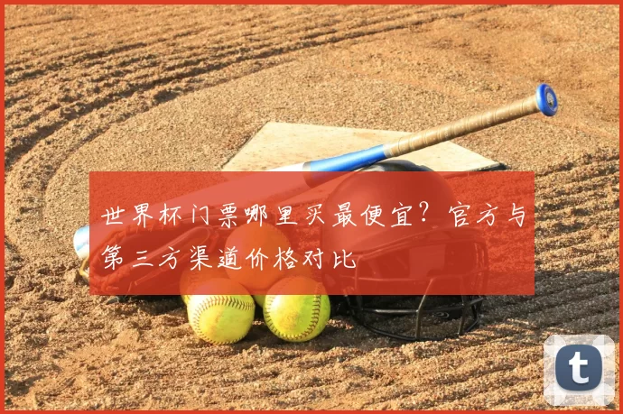 世界杯门票哪里买最便宜？官方与第三方渠道价格对比