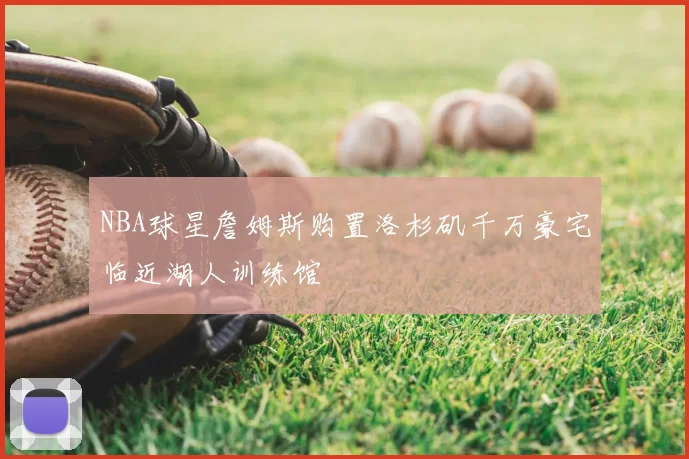 NBA球星詹姆斯购置洛杉矶千万豪宅临近湖人训练馆