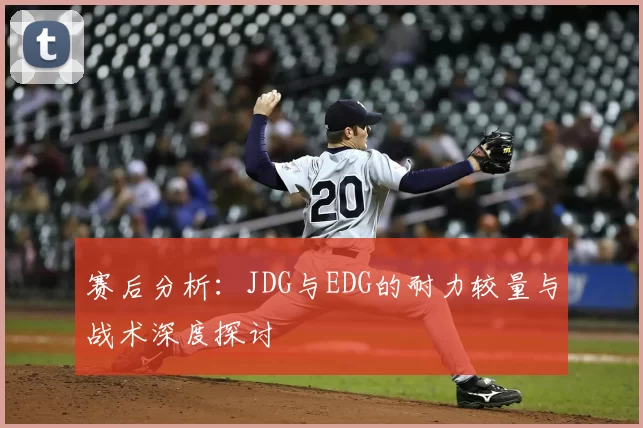 赛后分析:JDG与EDG的耐力较量与战术深度探讨