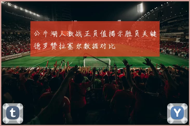 公牛湖人激战正负值揭示胜负关键德罗赞拉塞尔数据对比