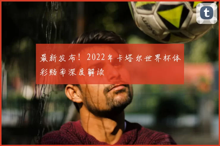 最新发布！2022年卡塔尔世界杯体彩赔率深度解读