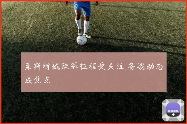 莱斯特城欧冠征程受关注 备战动态成焦点