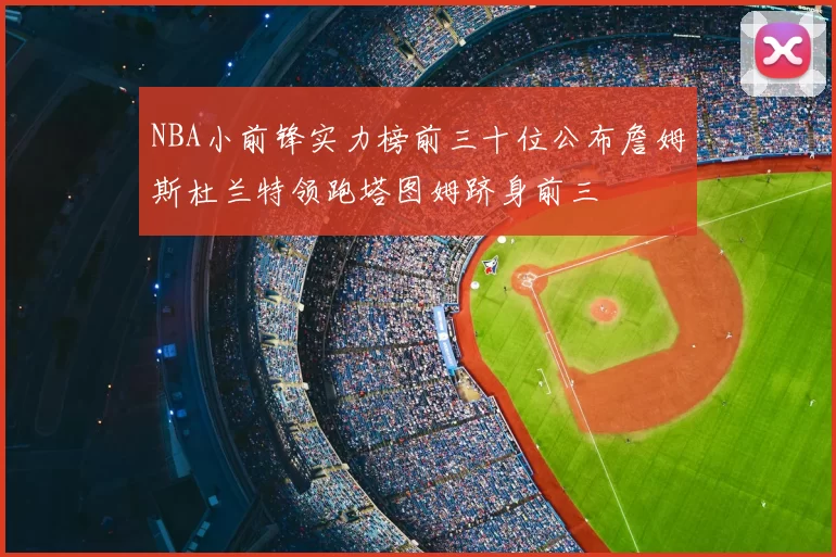 NBA小前锋实力榜前三十位公布詹姆斯杜兰特领跑塔图姆跻身前三