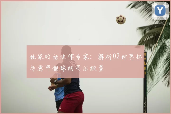 独家对话法律专家:解析02世界杯与意甲假球的司法较量