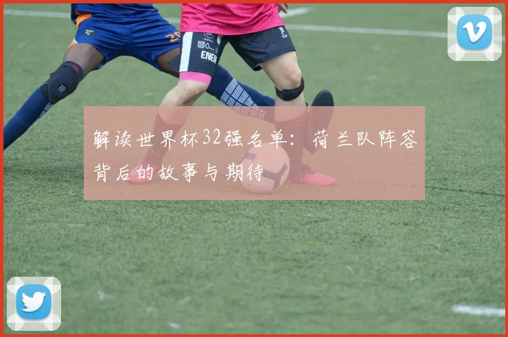 解读世界杯32强名单:荷兰队阵容背后的故事与期待