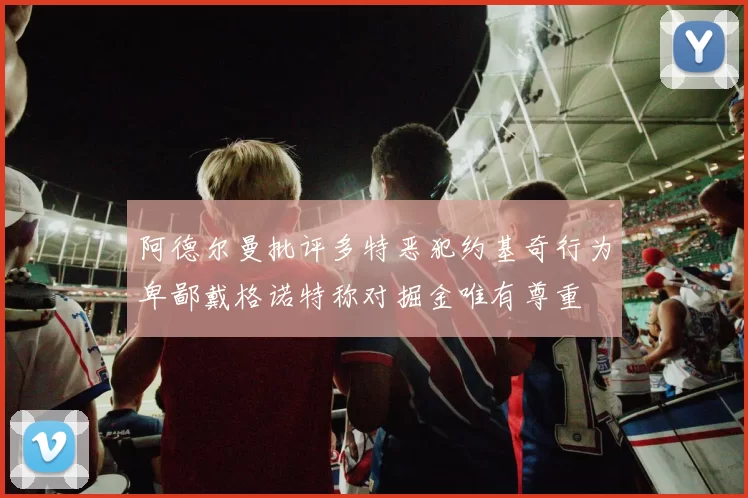 阿德尔曼批评多特恶犯约基奇行为卑鄙戴格诺特称对掘金唯有尊重