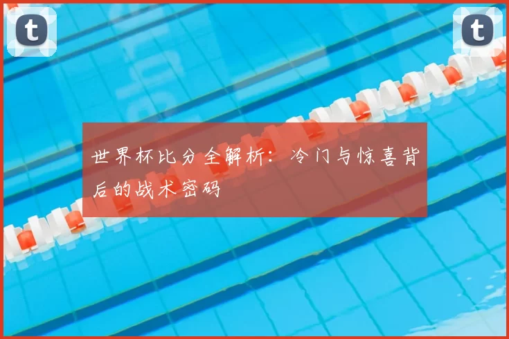世界杯比分全解析:冷门与惊喜背后的战术密码